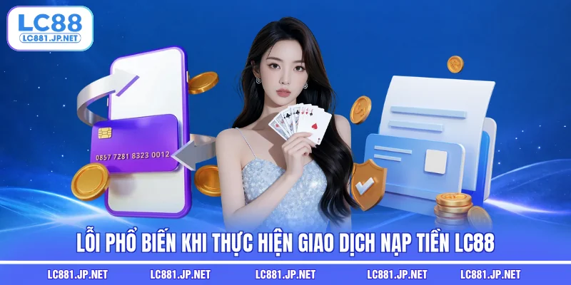 Lỗi phổ biến khi thực hiện giao dịch nạp tiền LC88